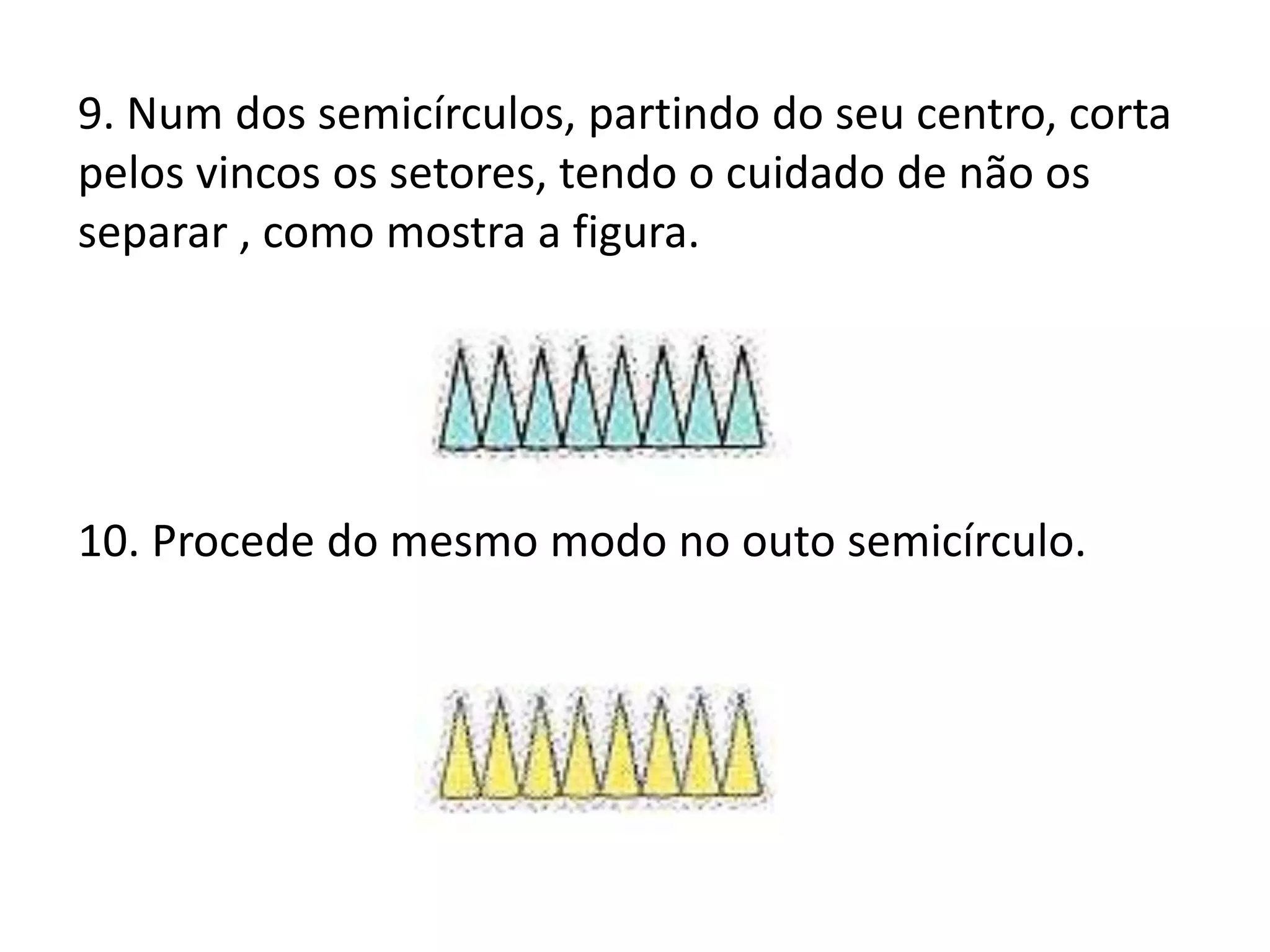 9. Num dos semicírculos, partindo do seu centro, corta
pelos vincos os setores, tendo o cuidado de não os
separar , como mostra a figura.




10. Procede do mesmo modo no outo semicírculo.
 