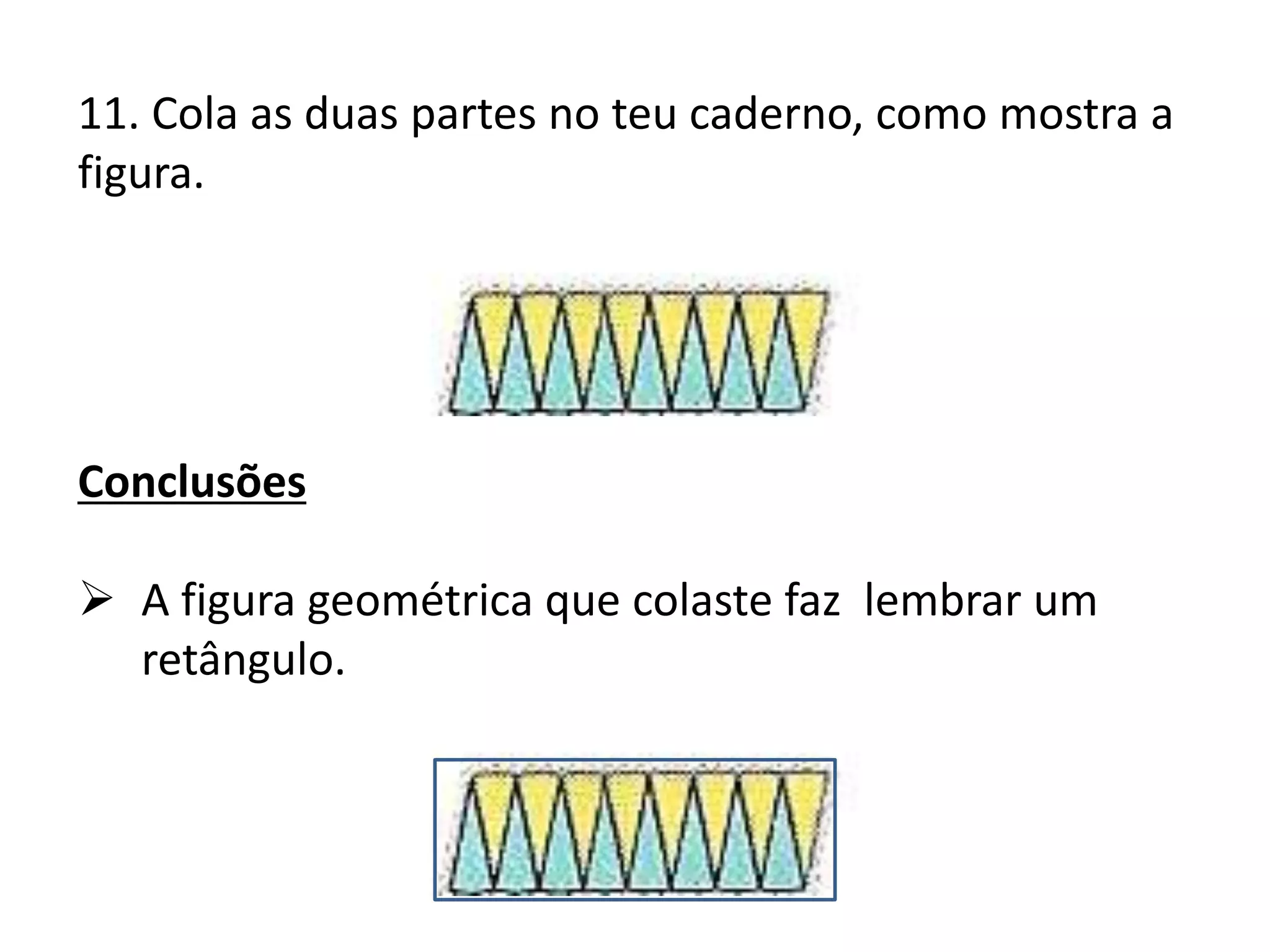 11. Cola as duas partes no teu caderno, como mostra a
figura.




Conclusões

 A figura geométrica que colaste faz lembrar um
  retângulo.
 