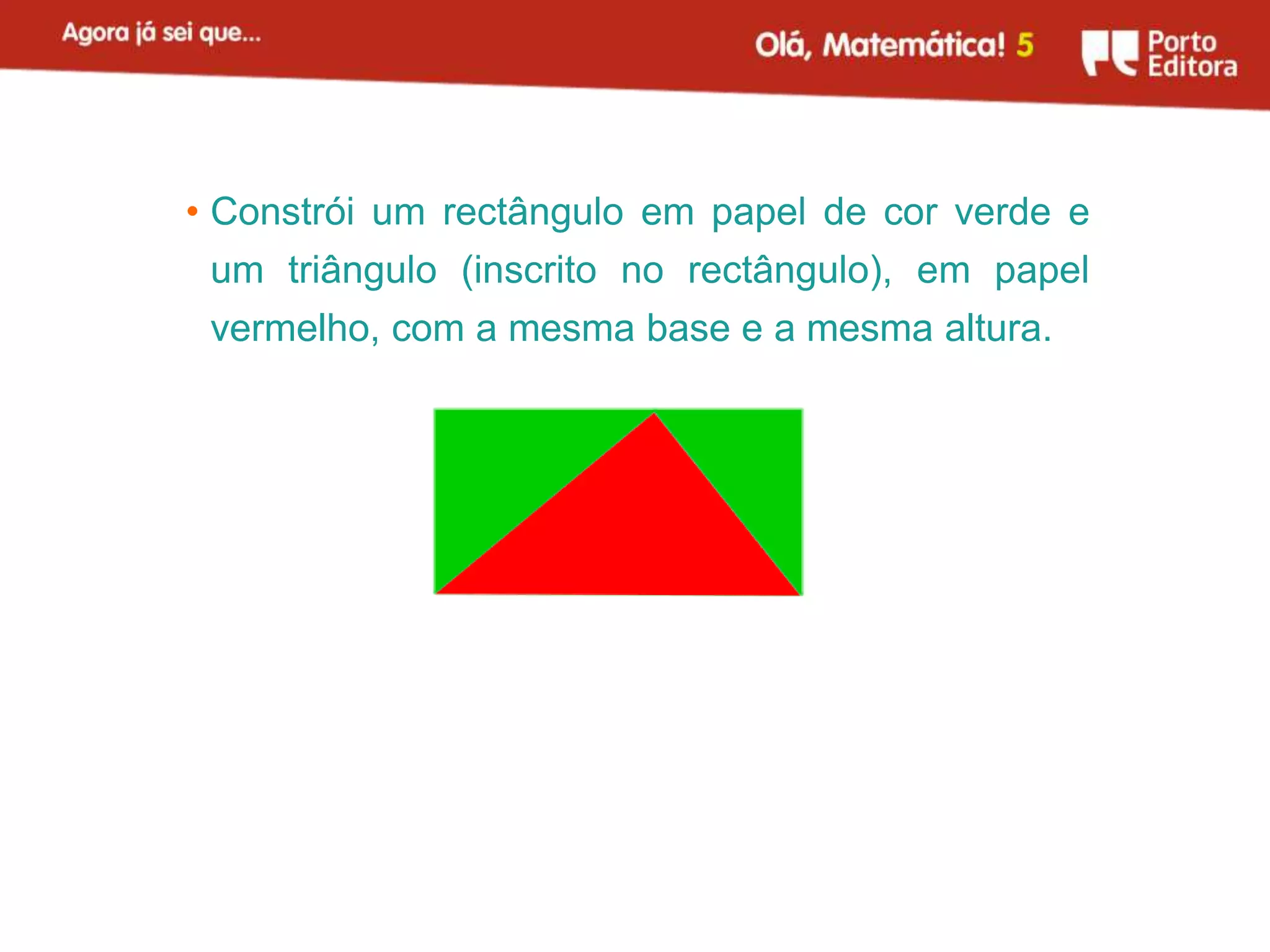 • Constrói um rectângulo em papel de cor verde e
 um triângulo (inscrito no rectângulo), em papel
 vermelho, com a mesma base e a mesma altura.
 