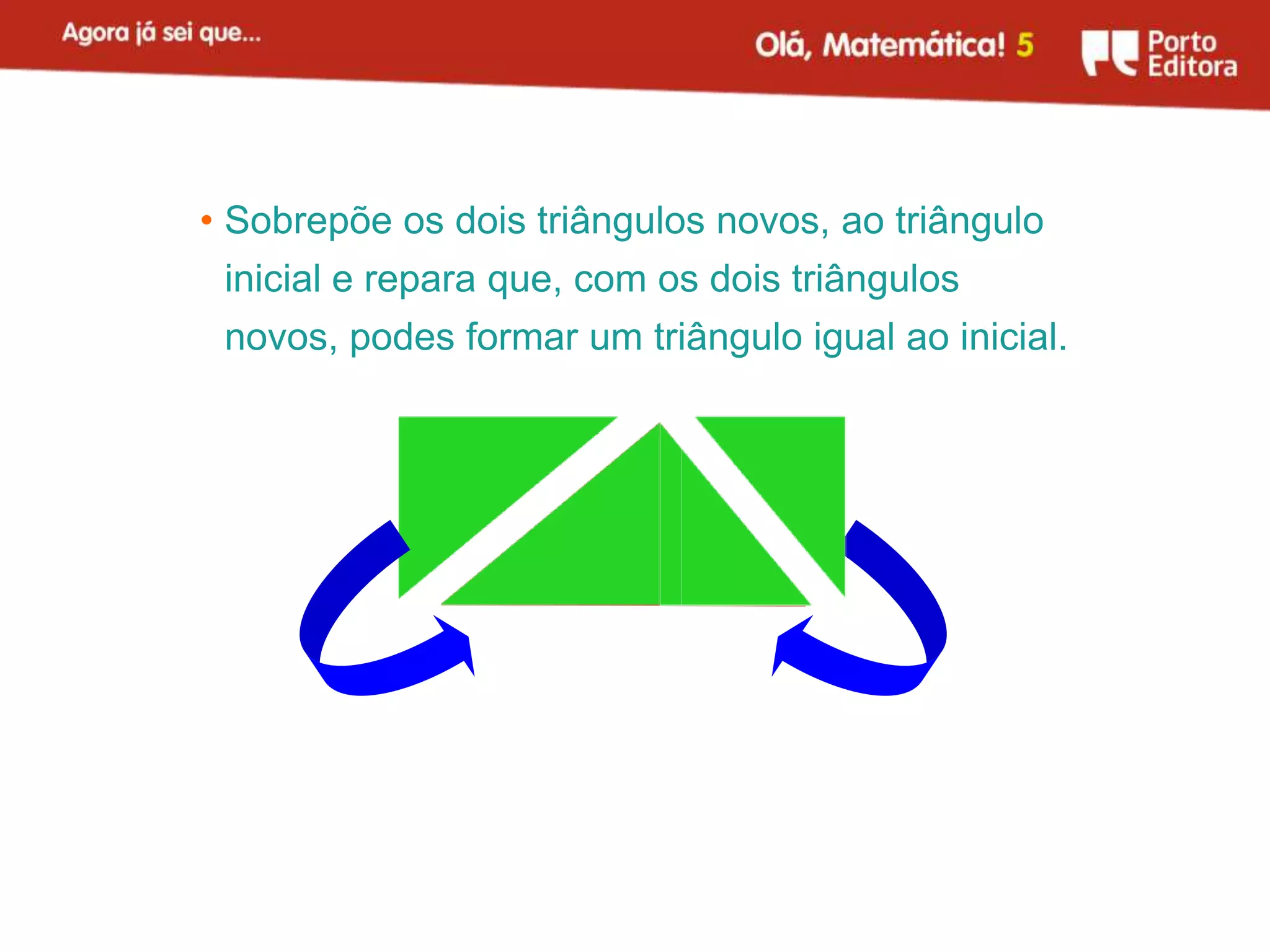 • Sobrepõe os dois triângulos novos, ao triângulo
 inicial e repara que, com os dois triângulos
 novos, podes formar um triângulo igual ao inicial.
 
