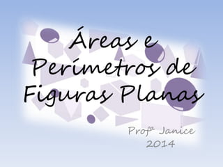 Áreas e
Perímetros de
Figuras Planas
Profª Janice
2014
 