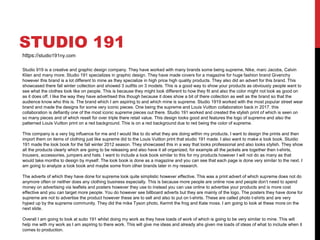 STUDIO 191
https://studio191ny.com
Studio 919 is a creative and graphic design company. They have worked with many brands some being supreme, Nike, marc Jacobs, Calvin
Klien and many more. Studio 191 specializes in graphic design. They have made covers for a magazine for huge fashion brand Givenchy
however this brand is a lot different to mine as they specialize in high price high quality products. They also did an advert for this brand. This
showcased there fall winter collection and showed 3 outfits on 3 models. This is a good way to show your products as obviously people want to
see what the clothes look like on people. This is because they might look different to how they fit and also the color might not look as good on
as it does off. I like the way they have advertised this though because it does show a bit of there collection as well as the brand so that the
audience know who this is. The brand which I am aspiring to and which mine is supreme. Studio 1919 worked with the most popular street wear
brand and made the designs for some very iconic pieces. One being the supreme and Louis Vuitton collaboration back in 2017. this
collaboration is defiantly one of the most iconic supreme pieces out there. Studio 191 worked and created the stylish print of which is seen on
so many pieces and of which resell for over triple there retail value. This design looks good and features the logo of supreme and also the
patterned Louis Vuitton print on a red background. This is on a red background due to red being the color of supreme.
This company is a very big influence for me and I would like to do what they are doing within my products. I want to design the prints and then
import them on items of clothing just like supreme did to the Louis Vuitton print that studio 191 made. I also want to make a look book. Stuidio
191 made the look book for the fall winter 2012 season. They showcased this in a way that looks professional and also looks stylish. They show
all the products clearly which are going to be releasing and also have it all organized, for example all the jackets are together then t-shirts,
trousers, accessories, jumpers and hats. I want to include a look book similar to this for my products however I will not do as many as that
would take months to design by myself. The look book is done as a magazine and you can see that each page is done very similar to the next. I
am going to analyze a look book and maybe some from other brands later in my research.
The adverts of which they have done for supreme look quite simplistic however effective. This was a print advert of which supreme does not do
anymore often or neither does any clothing business especially. This is because more people are online now and people don’t need to spend
money on advertising via leaflets and posters however they use to instead you can use online to advertise your products and is more cost
effective and you can target more people. You do however see billboard adverts but they are mainly of the logo. The posters they have done for
supreme are not to advertise the product however these are to sell and also to put on t-shirts. These are called photo t-shirts and are very
hyped up by the supreme community. They did the mike Tyson photo, Kermit the frog and Kate moss. I am going to look at these more on the
next slide.
Overall I am going to look at sutio 191 whilst doing my work as they have loads of work of which is going to be very similar to mine. This will
help me with my work as I am aspiring to there work. This will give me ideas and already ahs given me loads of ideas of what to include when it
comes to production.
 