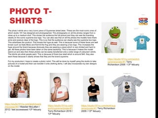 PHOTO T-
SHIRTS
https://studio191ny.com/work/supre
me/poster/#4 / Alasdair McLellan /
2012 / last accesessed 13th febuary
/
https://studio191ny.com/
work/supreme/poster/#1
Terry Richardson 2016 /
13th febuary
https://studio191ny.com/work/sup
reme/poster/#1 Terry Richardson
2009 / 13th febuary
https://studio191ny.com/work/s
upreme/poster/#1 Terry
Richardson 2008 / 13th febuary
The photo t-shirts are a very iconic piece of Supremes street wear. These are the most iconic ones of
which studio 191 has designed and photographed. The photography on all the photos ranges from a
close up to a medium shot. This shows the audience the full picture and they can see the branding
clearly on the iconic supreme box logo. You can also see that on all the photos the models have there
arms and posture clear of the logo. This is so that the audience can clearly see the supreme box logo.
This advertises the product. This boosts the hype as well. This is because some of these faces are well
known such as Kate Moss and Kermit the frog and they are wearing a box logo. This increases the
hype around the brand because obviously they are wearing a piece which is very limited and hard to
get. All these photos have been taken on the same backdrop. This is because it makes the model
stand out and also then these photos can be easily transferred onto a wide range of coloured t-shirts.
The tshirts are what people want. This is because of there low retail which is around $40. they also
want these because it clearly shows that they are the brand supreme.
For my production I hope to create a photo t-shirt. This will be done by myself using the studio to take
pictures of a model and then can transfer it onto clothing items. I will also incorporate my own designs
on the model.
 