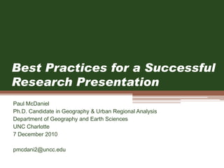 Best Practices for a Successful
Research Presentation
Paul McDaniel
Ph.D. Candidate in Geography & Urban Regional Analysis
Department of Geography and Earth Sciences
UNC Charlotte
7 December 2010
pmcdani2@uncc.edu
 