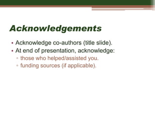 Acknowledgements
• Acknowledge co-authors (title slide).
• At end of presentation, acknowledge:
▫ those who helped/assisted you.
▫ funding sources (if applicable).
 