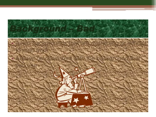 Background – Bad
• Avoid backgrounds that are distracting or difficult
to read from
• Always be consistent with the background that
you use
 