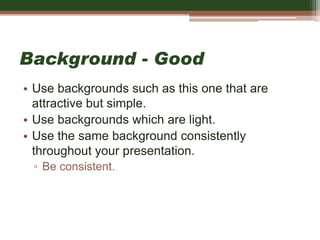 Background - Good
• Use backgrounds such as this one that are
attractive but simple.
• Use backgrounds which are light.
• Use the same background consistently
throughout your presentation.
▫ Be consistent.
 
