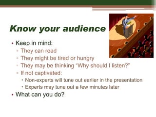 Know your audience
• Keep in mind:
▫ They can read
▫ They might be tired or hungry
▫ They may be thinking “Why should I listen?”
▫ If not captivated:
 Non-experts will tune out earlier in the presentation
 Experts may tune out a few minutes later
• What can you do?
 