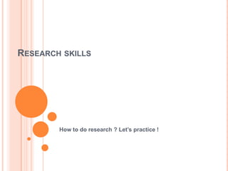 RESEARCH SKILLS




        How to do research ? Let’s practice !
 