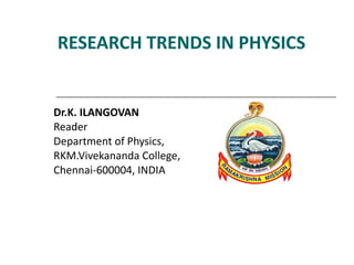RESEARCH TRENDS IN PHYSICS Dr.K. ILANGOVAN  Reader Department of Physics,  RKM.Vivekananda College,  Chennai-600004, INDIA 