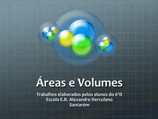 Áreas	
  e	
  Volumes	
  
Trabalhos	
  elaborados	
  pelos	
  alunos	
  do	
  6ºD	
  
Escola	
  E.B.	
  Alexandre	
  Herculano	
  
Santarém	
  

 