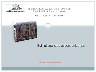 ESCOLA BÁSICA 2,3 DE SILVARES
   ANO LECTIVO 2011 / 2012

     GEOGRAFIA – 8º ANO




      Estrutura das áreas urbanas


       Material de apoio às aulas
 