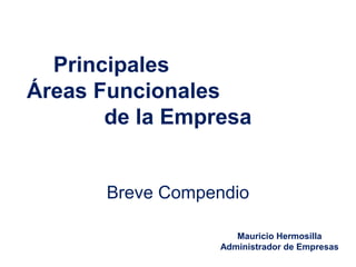Principales
Áreas Funcionales
de la Empresa
Breve Compendio
Mauricio Hermosilla
Administrador de Empresas
 
