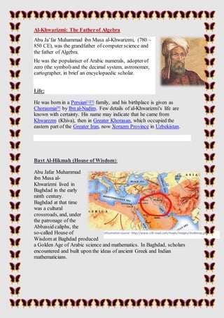 Al-Khwarizmi: The Fatherof Algebra
Abu Ja’far Muhammad ibn Musa al-Khwarizmi, (780 –
850 CE), was the grandfather of compu...