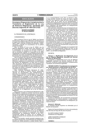 El Peruano
Viernes 29 de mayo de 2015553572
EDUCACION
Incorpora Disposición Complementaria
Transitoria al Reglamento de la Ley
de Reforma Magisterial, aprobado por
Decreto Supremo Nº 004-2013-ED
DECRETO SUPREMO
Nº 005-2015-MINEDU
EL PRESIDENTE DE LA REPÚBLICA
CONSIDERANDO:
Que, el artículo 79 de la Ley N° 28044, Ley General
de Educación, dispone que el Ministerio de Educación es
el órgano del Gobierno Nacional que tiene por ﬁnalidad
deﬁnir, dirigir y articular la política de educación, cultura,
recreación y deporte, en concordancia con la política
general del Estado;
Que, el artículo 67 de la Ley N° 29944, Ley de
Reforma Magisterial, señala, entre otros aspectos, que
la reasignación es la acción de personal mediante la
cual el profesor se desplaza de un cargo a otro igual
que se encuentre vacante, en cualquiera de las áreas
magisteriales,sinmodiﬁcarlaescalamagisterialalcanzada;
precisando que dicho procedimiento se efectúa previo a
los procesos de nombramiento y contratación docente;
Que, el numeral 154.3 del artículo 154 del Reglamento
de la Ley de Reforma Magisterial, aprobado por Decreto
Supremo N° 004-2013-ED, señala que el Ministerio de
Educación establecerá los lineamientos y procedimientos
del proceso de reasignación; en tanto que el numeral
158.1 del artículo 158 de la misma norma establece que
el procedimiento de reasignación por causales de interés
personal y de unidad familiar se realiza anualmente, entre
los meses de octubre a diciembre, a petición de parte y
mediante concurso público;
Que, mediante Resolución Ministerial N° 0582-
2013-ED, se aprobó la Norma Técnica denominada
“Normas de Procedimiento para Reasignaciones y
Permutas de Profesores comprendidos en la Carrera
Pública Magisterial de la Ley de Reforma Magisterial”,
estableciendo en el acápite 7.4 del numeral 7 que el
procedimiento de reasignación por las causales de interés
personal y de unidad familiar son de 3 tipos, Tipo 1: Dentro
de la jurisdicción de la instancia de gestión educativa
descentralizada (DRE/UGEL), Tipo 2: Entre instancias
de gestión educativa descentralizada (DRE/UGEL) de
la misma región, y Tipo 3: Entre instancias de gestión
educativa descentralizada (DRE/UGEL) de distintas
regiones; los cuales se desarrollan entre los meses de
octubre y diciembre de cada año, en concordancia con
lo dispuesto en el Reglamento de la Ley de Reforma
Magisterial;
Que, el artículo 3 de la Resolución Ministerial N° 426-
2014-MINEDU, modiﬁcó el numeral 10.20 de la referida
NormaTécnica;disponiendolasuspensiónanivelnacional,
durante el año 2014, del procedimiento de reasignación
por las causales de interés personal y unidad familiar,
con la ﬁnalidad de garantizar la viabilidad y operatividad
de las evaluaciones excepcionales previstas en la Ley
de Reforma Magisterial: Concursos Excepcionales de
Reubicación en la Tercera, Cuarta, Quinta y Sexta Escala
Magisterial, convocados por Resolución Ministerial N°
0631-2013-ED, y el Concurso Público de Acceso a cargos
de Director y Subdirector de Instituciones Educativas
Públicas 2014, convocado por Resolución Ministerial N°
426-2014-MINEDU y sus modiﬁcatorias, entre otros;
Que, habiéndose llevado a cabo los procesos de
evaluación excepcional previstos en la Ley de Reforma
Magisterial, que motivaron la suspensión del referido
procedimiento de reasignación durante el año 2014,
corresponde realizar el mismo con la ﬁnalidad de
atender el derecho de los docentes de la Carrera Pública
Magisterial;
Que, en tal sentido, resulta necesario establecer que,
de manera excepcional, el procedimiento de reasignación
docente por interés personal y unidad familiar, tipos 1,
2 y 3, correspondiente al año 2014, se llevará a cabo,
a nivel nacional, durante los meses de mayo a agosto
del 2015, con vigencia a partir del inicio del año lectivo
escolar 2016; en el marco de los procedimientos y
lineamientos establecidos en la Norma Técnica aprobada
por Resolución Ministerial N° 0582-2013-ED y sin perjuicio
de la realización del procedimiento de reasignaciones
correspondiente al año 2015;
Que, asimismo, atendiendo a que, la reasignación por
motivos de salud se realiza antes de las reasignaciones
por motivos de interés personal y por unidad familiar
del tipo 1, 2 y 3, es decir, entre los meses de marzo
a setiembre de cada año; y, considerando que la
evaluación de todas las solicitudes de reasignación
se encuentra a cargo del jefe de personal, o quien
haga sus veces, de la respectiva instancia de gestión
educativa descentralizada, resulta inviable que el
procedimiento de reasignación por salud se realice
paralelamente al correspondiente por interés personal y
por unidad familiar, tipos 1, 2 y 3; por lo que es necesario
suspender el procedimiento de reasignación por salud
hasta la culminación del procedimiento excepcional de
reasignación en mención;
De conformidad con lo dispuesto en el numeral 8 del
artículo 118 de la Constitución Política del Perú; la Ley
N° 29518, Ley Orgánica del Poder Ejecutivo; y la Ley N°
29944, Ley de Reforma Magisterial;
DECRETA:
Artículo 1.- Modiﬁcación del Reglamento de la
Ley de Reforma Magisterial, aprobado por Decreto
Supremo Nº 004-2013-ED
Incorpórese al Reglamento de la Ley de Reforma
Magisterial, aprobado por Decreto Supremo Nº 004-
2013-ED, la Décima Cuarta Disposición Complementaria
Transitoria, en los términos siguientes:
“DÉCIMA CUARTA: Procedimiento de reasignación
por interés personal y unidad familiar del año 2014
El procedimiento de reasignación docente por las
causales de interés personal y de unidad familiar, tipos
1, 2 y 3, para los cargos de profesor de Instituciones
Educativas Públicas de Educación Básica y Técnico
Productiva, correspondiente al año 2014; se realizará,
de manera excepcional, a nivel nacional, durante los
meses de mayo a agosto de 2015, con vigencia a partir
del inicio del año lectivo escolar 2016; de conformidad
con lo previsto en la Norma Técnica denominada “Normas
de Procedimiento para Reasignaciones y Permutas
de Profesores comprendidos en la Carrera Pública
Magisterial de la Ley de Reforma Magisterial”, aprobada
por Resolución Ministerial N° 0582-2013-ED; sin perjuicio
de la realización del procedimiento de reasignaciones
correspondiente al año 2015.
El referido procedimiento excepcional de reasignación
no comprende las plazas vacantes publicadas para el
Concurso de Nombramiento Docente 2015; y, en el caso
de las reasignaciones por interés personal y unidad familiar
Tipo 3, se realizará solo en las plazas vacantes generadas
por el cese de profesores de la Carrera Pública Magisterial
durante el año 2015, presupuestadas de acuerdo a la Ley
de Reforma Magisterial.
Durante la realización del procedimiento excepcional
de reasignación por interés personal y unidad familiar,
queda suspendido el procedimiento de reasignación por
causal de salud.”
Artículo 2.- Refrendo
El presente Decreto Supremo es refrendado por el
Ministro de Educación.
Dado en la Casa de Gobierno, en Lima, a los veintiocho
días del mes de mayo del año dos mil quince.
OLLANTA HUMALA TASSO
Presidente de la República
JAIME SAAVEDRA CHANDUVÍ
Ministro de Educación
1243925-3
 