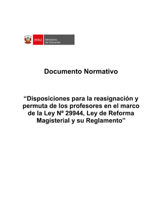 Documento Normativo
“Disposiciones para la reasignación y
permuta de los profesores en el marco
de la Ley Nº 29944, Ley de Reforma
Magisterial y su Reglamento”
 