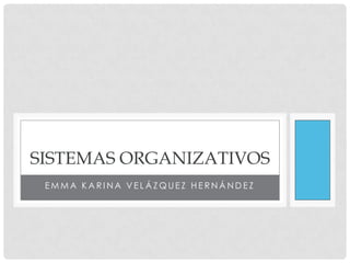 SISTEMAS ORGANIZATIVOS
 EMMA KARINA VELÁZQUEZ HERNÁNDEZ
 