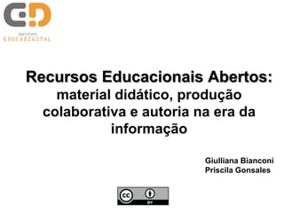Recursos Educacionais Abertos:
material didático, produção
colaborativa e autoria na era da
informação
Giulliana Bianconi
Priscila Gonsales
 