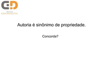 Autoria é sinônimo de propriedade.
Concorda?
 