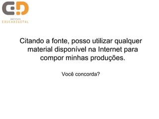 Citando a fonte, posso utilizar qualquer
material disponível na Internet para
compor minhas produções.
Você concorda?
 