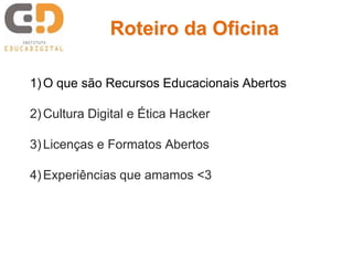 1)O que são Recursos Educacionais Abertos
2)Cultura Digital e Ética Hacker
3)Licenças e Formatos Abertos
4)Experiências que amamos <3
Roteiro da Oficina
 