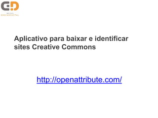 Aplicativo para baixar e identificar
sites Creative Commons
http://openattribute.com/
 