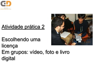 Atividade prática 2
Escolhendo uma
licença
Em grupos: vídeo, foto e livro
digital
 