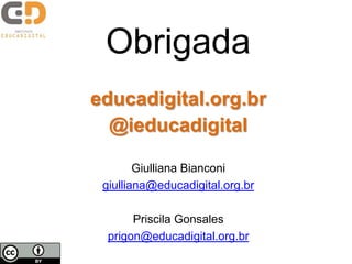 Obrigada
educadigital.org.br
@ieducadigital
Giulliana Bianconi
giulliana@educadigital.org.br
Priscila Gonsales
prigon@educadigital.org.br
 