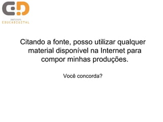 Citando a fonte, posso utilizar qualquer
material disponível na Internet para
compor minhas produções.
Você concorda?
 
