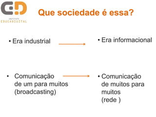 Que sociedade é essa?
• Era industrial • Era informacional
• Comunicação
de muitos para
muitos
(rede )
• Comunicação
de um para muitos
(broadcasting)
 