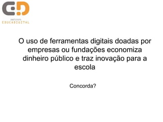 O uso de ferramentas digitais doadas por
empresas ou fundações economiza
dinheiro público e traz inovação para a
escola
Concorda?
 