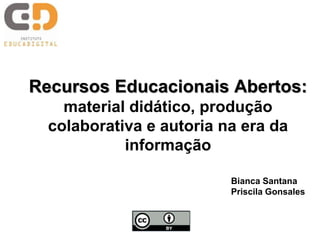 Recursos Educacionais Abertos:
material didático, produção
colaborativa e autoria na era da
informação
Bianca Santana
Priscila Gonsales
 