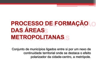 Conjunto de municípios ligados entre si por um nexo de
continuidade territorial onde se destaca o efeito
polarizador da cidade-centro, a metrópole.

 