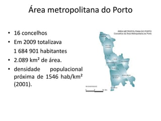 Área metropolitana do Porto

• 16 concelhos
• Em 2009 totalizava
  1 684 901 habitantes
• 2.089 km² de área.
• densidade    populacional
  próxima de 1546 hab/km²
  (2001).
 