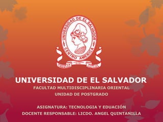 UNIVERSIDAD DE EL SALVADOR
FACULTAD MULTIDISCIPLINARIA ORIENTAL
UNIDAD DE POSTGRADO
ASIGNATURA: TECNOLOGIA Y EDUACIÓN
DOCENTE RESPONSABLE: LICDO. ANGEL QUINTANILLA
 