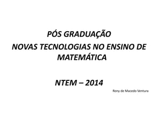 PÓS GRADUAÇÃO 
NOVAS TECNOLOGIAS NO ENSINO DE 
MATEMÁTICA 
NTEM – 2014 
Rony de Macedo Ventura 
 