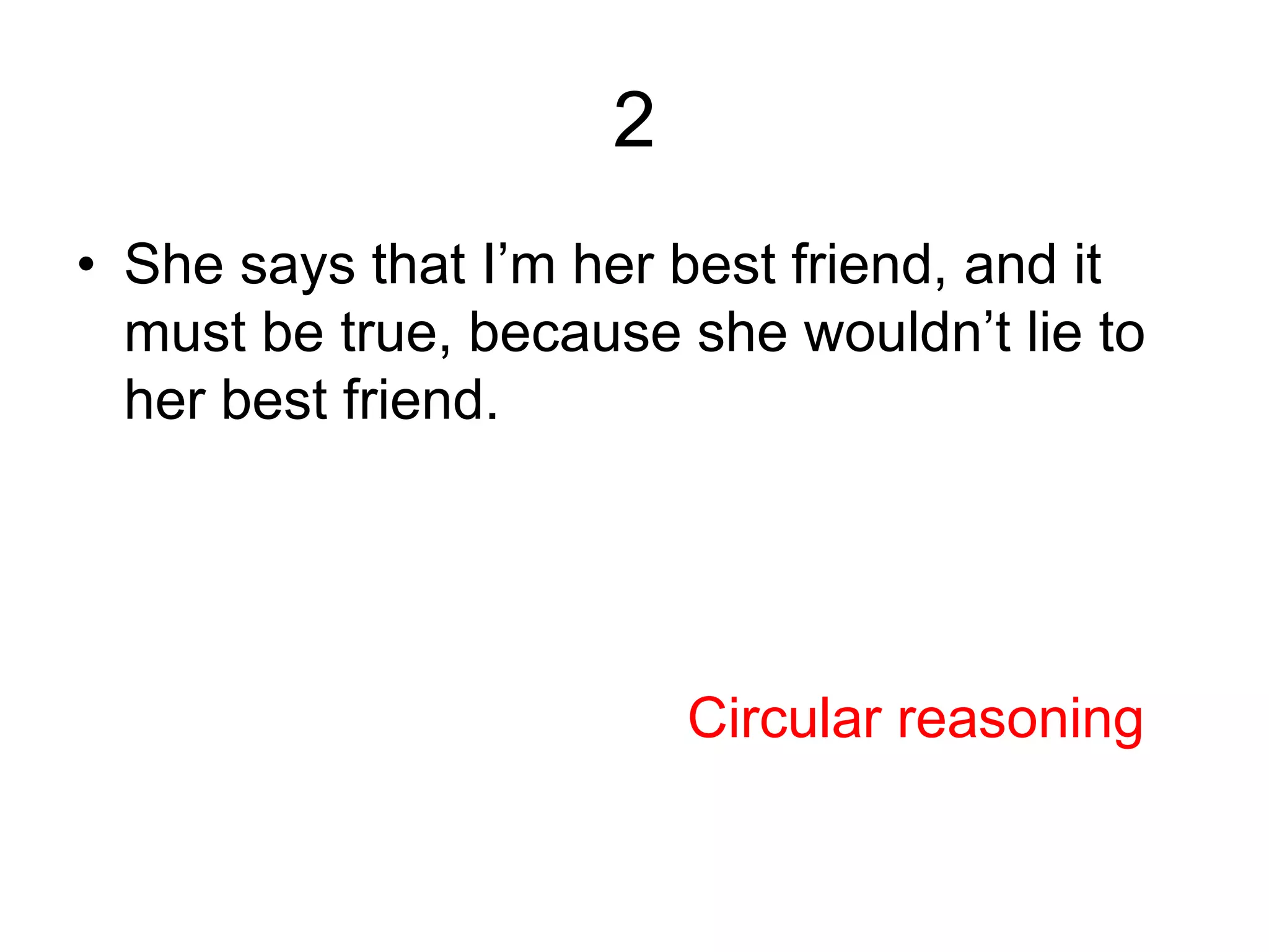 2
• She says that I’m her best friend, and it
must be true, because she wouldn’t lie to
her best friend.
Circular reasoning
 