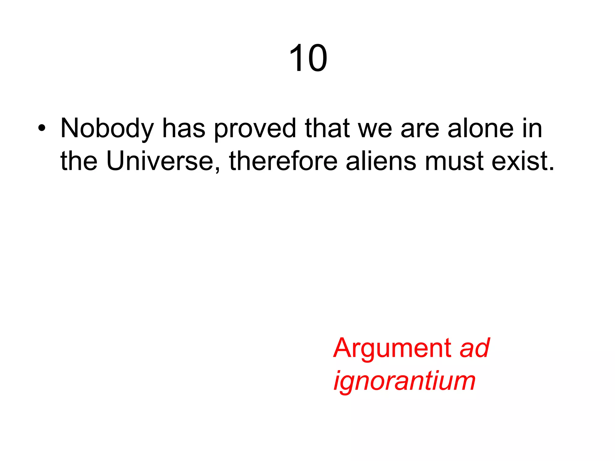 10
• Nobody has proved that we are alone in
the Universe, therefore aliens must exist.
Argument ad
ignorantium
 