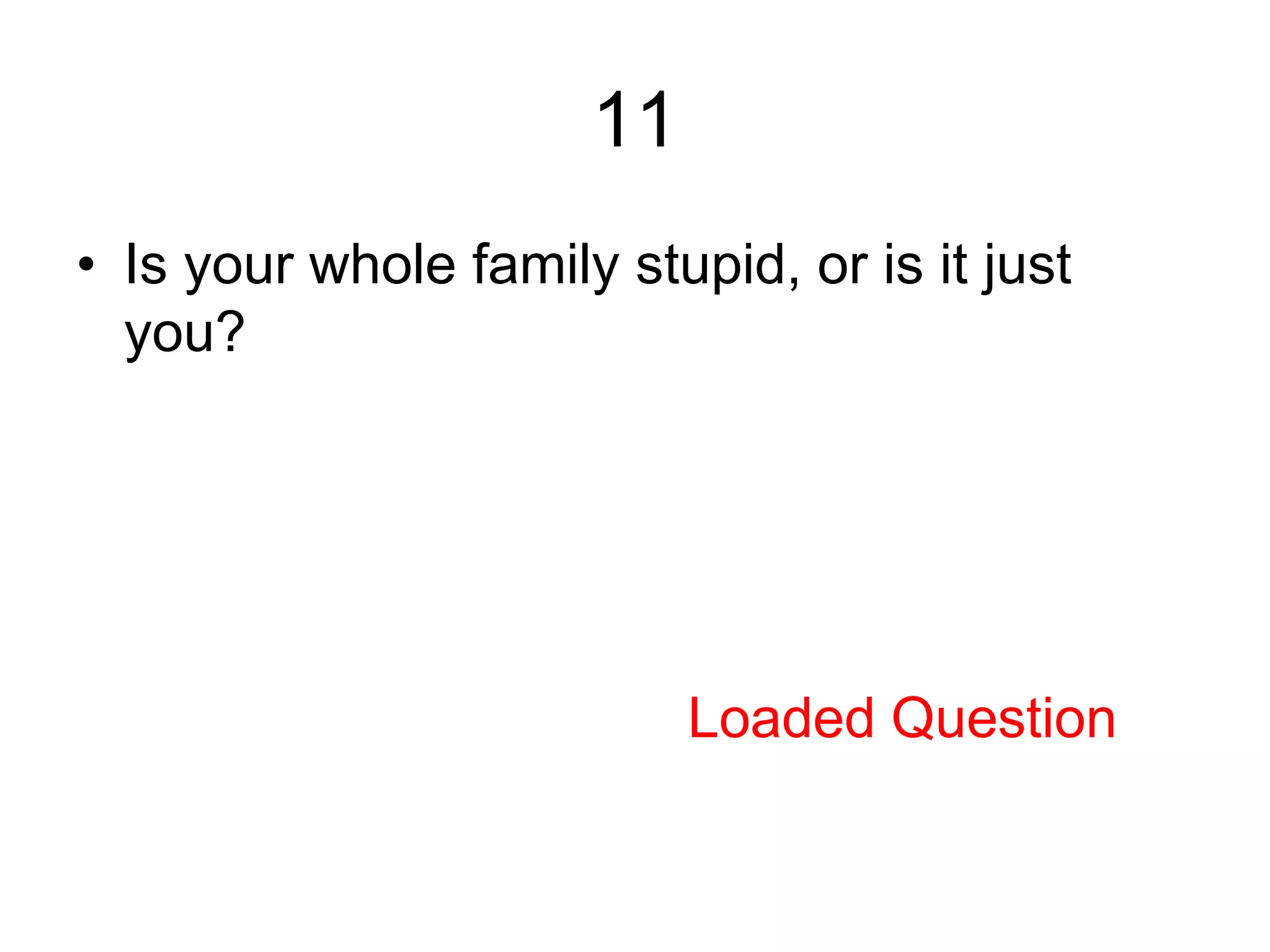11
• Is your whole family stupid, or is it just
you?
Loaded Question
 