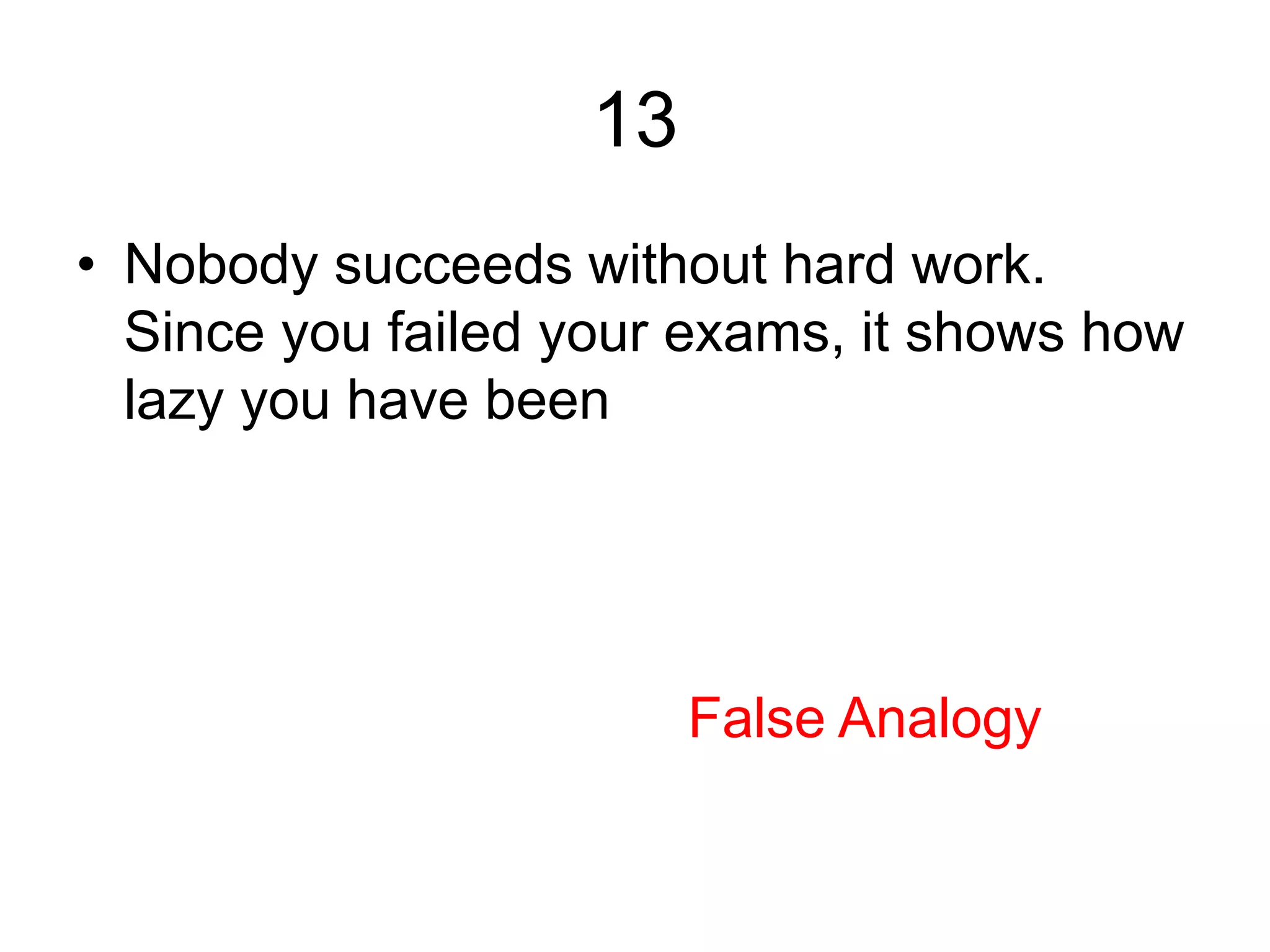 13
• Nobody succeeds without hard work.
Since you failed your exams, it shows how
lazy you have been
False Analogy
 
