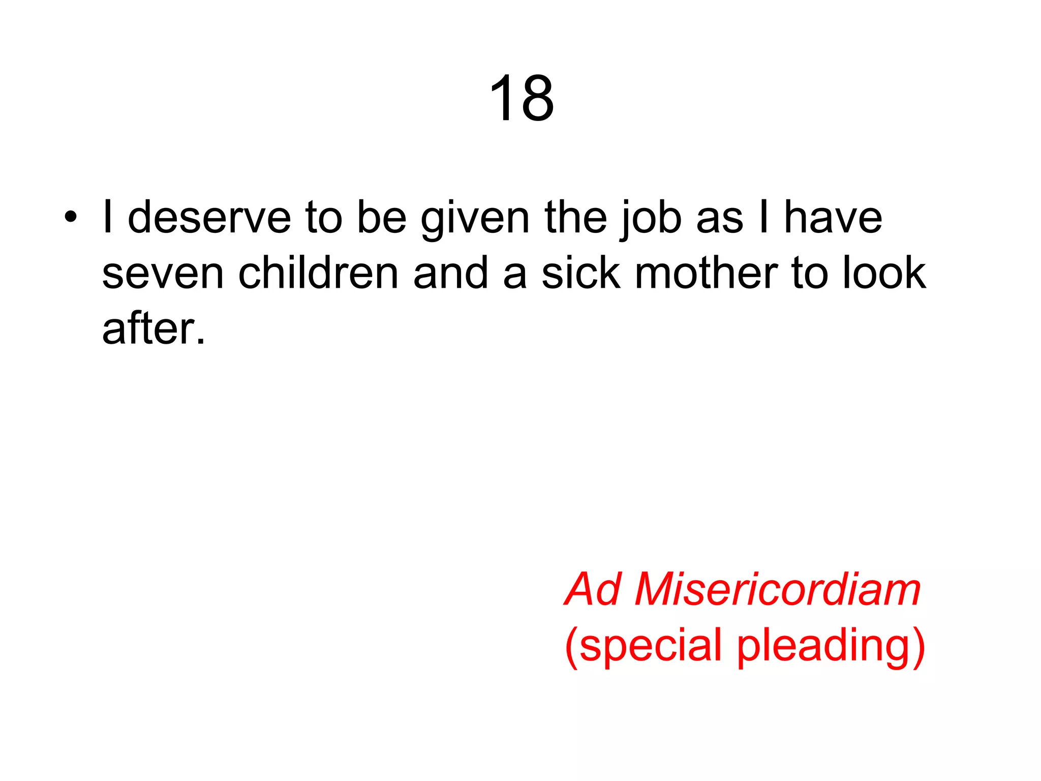 18
• I deserve to be given the job as I have
seven children and a sick mother to look
after.
Ad Misericordiam
(special pleading)
 