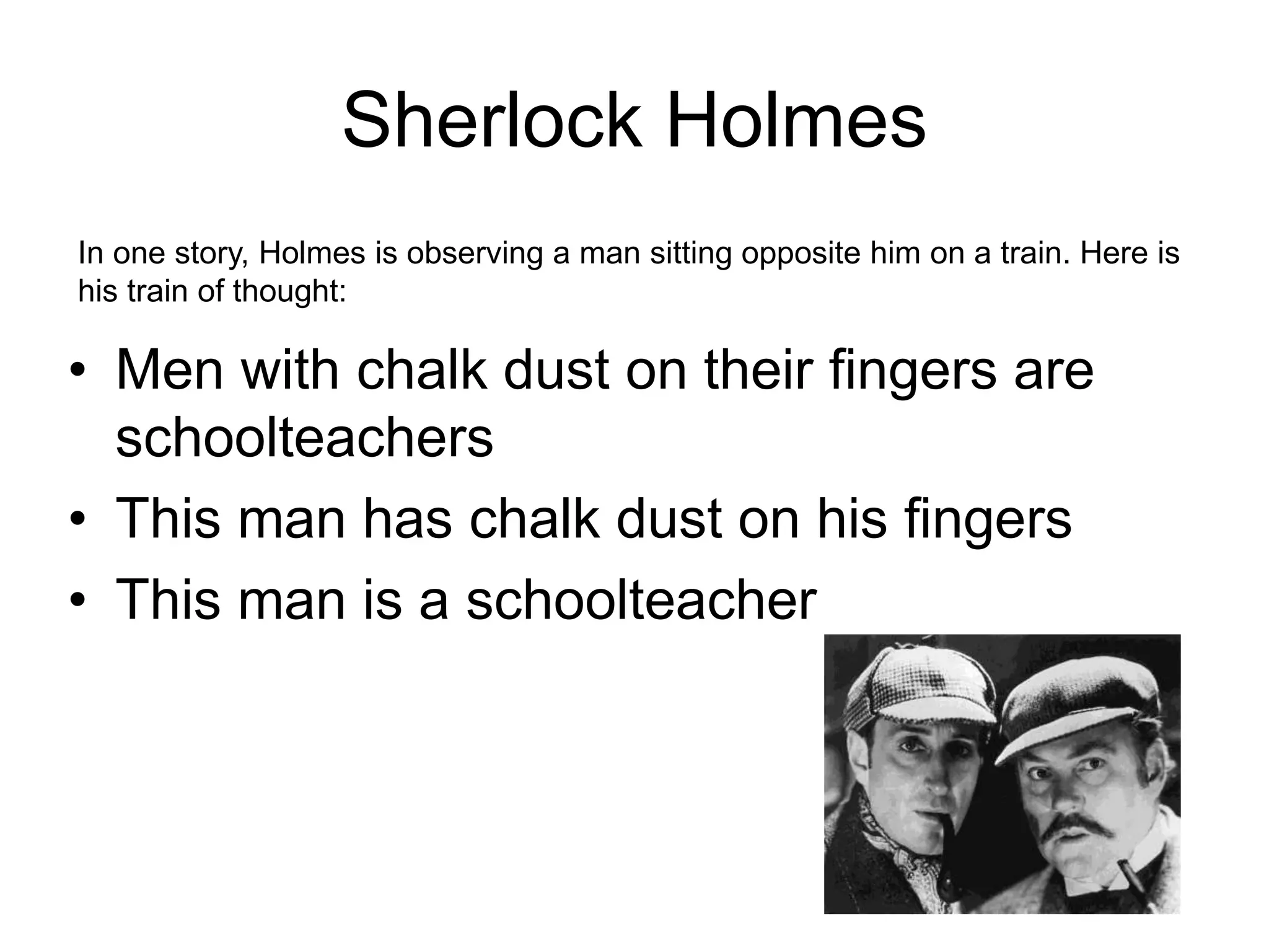 Sherlock Holmes
• Men with chalk dust on their fingers are
schoolteachers
• This man has chalk dust on his fingers
• This man is a schoolteacher
In one story, Holmes is observing a man sitting opposite him on a train. Here is
his train of thought:
 
