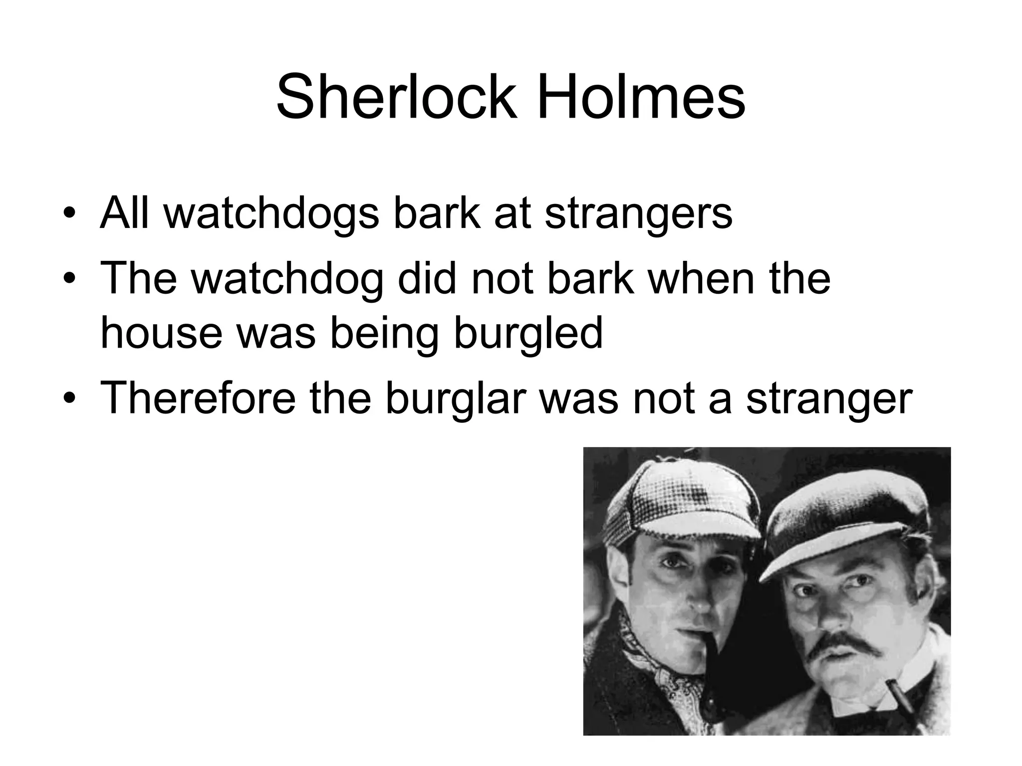 Sherlock Holmes
• All watchdogs bark at strangers
• The watchdog did not bark when the
house was being burgled
• Therefore the burglar was not a stranger
 