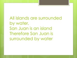 All islands are surrounded 
by water, 
San Juan is an island 
Therefore San Juan is 
surrounded by water 
 