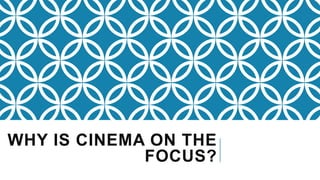 WHY IS CINEMA ON THE
FOCUS?
 