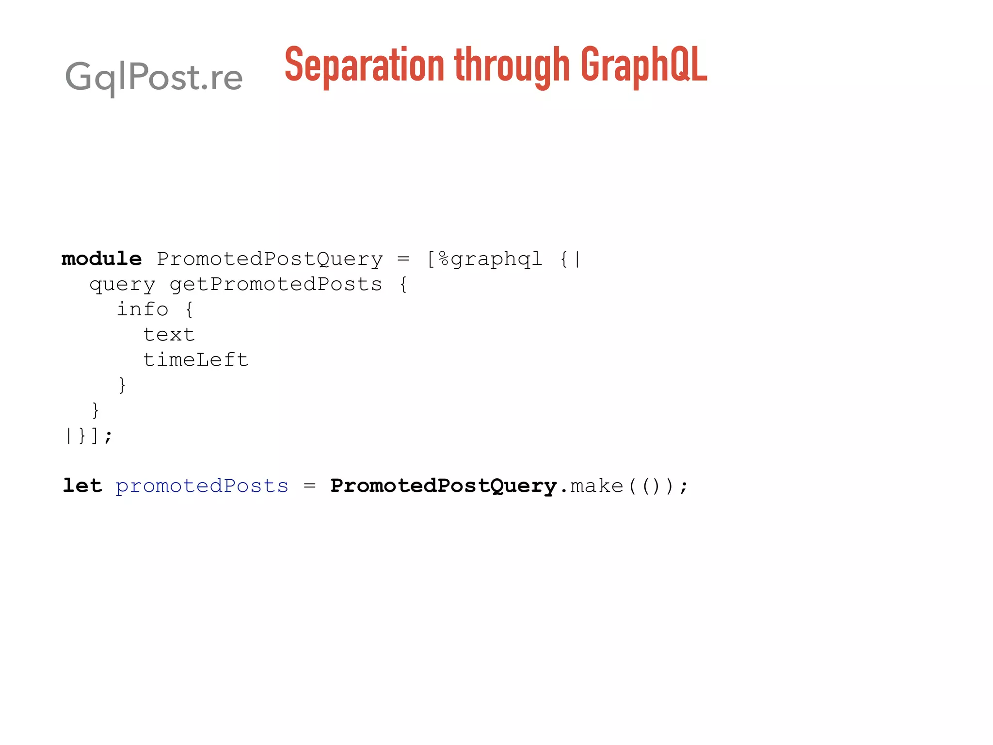 Separation through GraphQL
module PromotedPostQuery = [%graphql {|
query getPromotedPosts {
info {
text
timeLeft
}
}
|}];
let promotedPosts = PromotedPostQuery.make(());
GqlPost.re
 