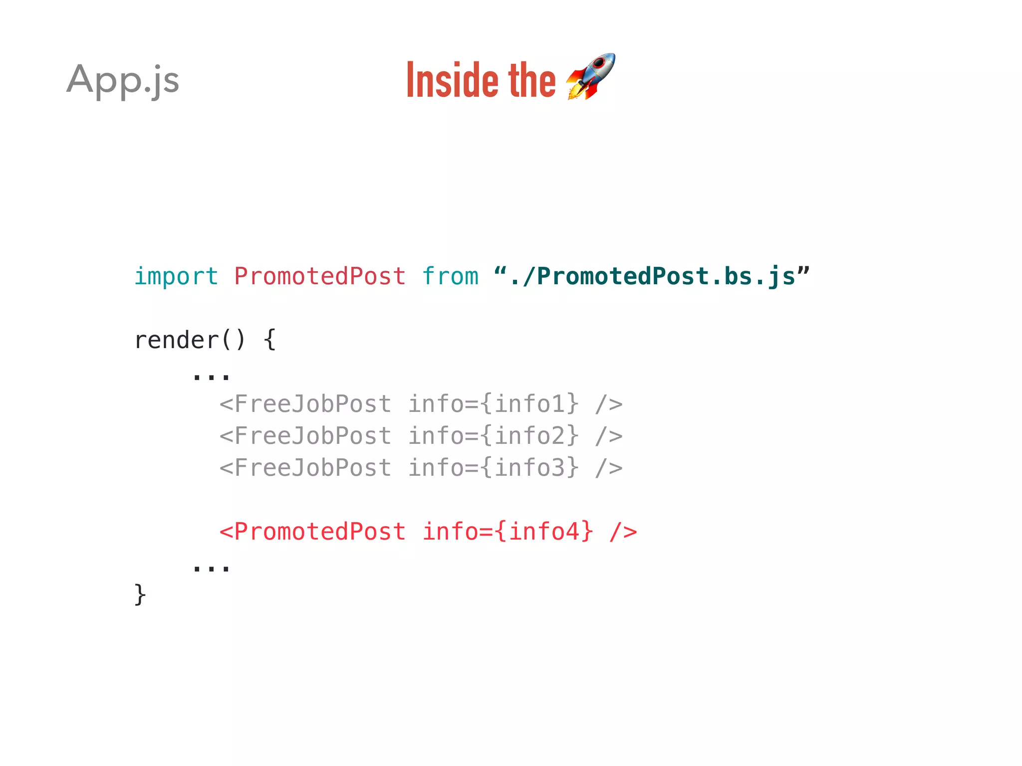 import PromotedPost from “./PromotedPost.bs.js”
render() {
...
<FreeJobPost info={info1} />
<FreeJobPost info={info2} />
<FreeJobPost info={info3} />
<PromotedPost info={info4} />
...
}
App.js Inside the 🚀
 