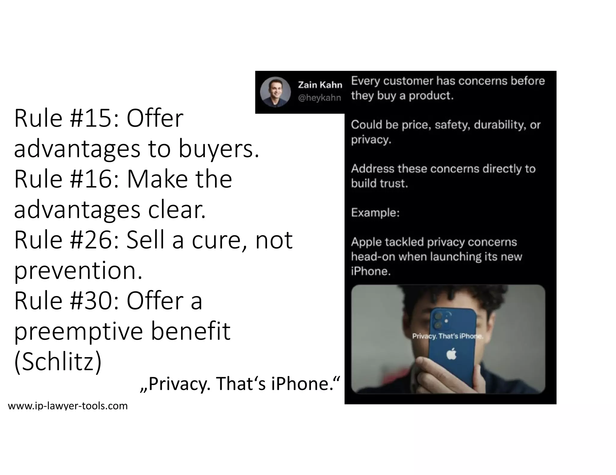 Rule #15: Offer
advantages to buyers.
Rule #16: Make the
advantages clear.
Rule #26: Sell a cure, not 
prevention.
Rule #30: Offer a 
preemptive benefit
(Schlitz)
„Privacy. That‘s iPhone.“
www.ip‐lawyer‐tools.com
 