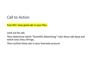 Call to Action
Rule #31: Save good ads in your files.
Look out for ads. 
Then determine which “Scientific Advertising” rules these ads keep and 
which ones they infringe.
Then archive these ads in your Evernote account.
 