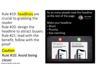 Rule #19: headlines are
crucial to grabbing the
reader
Rule #20: design the
headline to attract buyers
Rule #21: lead with the
benefit, follow with the
proof
Caution
Rule #10: Avoid being
clever
www.ip‐lawyer‐tools.com
 